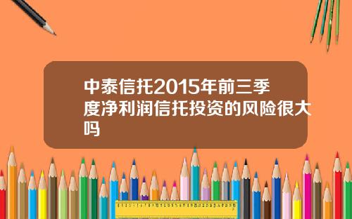 中泰信托2015年前三季度净利润信托投资的风险很大吗