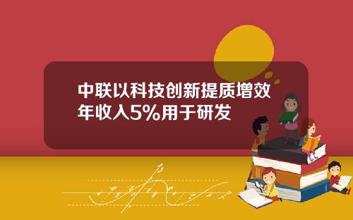 中联以科技创新提质增效 年收入5%用于研发