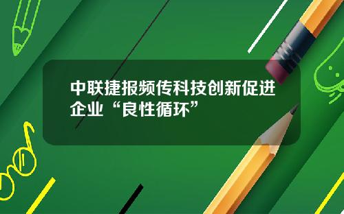 中联捷报频传科技创新促进企业“良性循环”