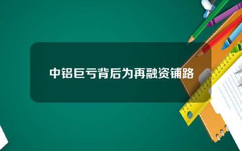 中铝巨亏背后为再融资铺路