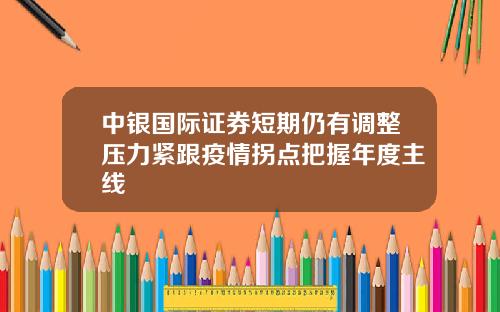 中银国际证券短期仍有调整压力紧跟疫情拐点把握年度主线