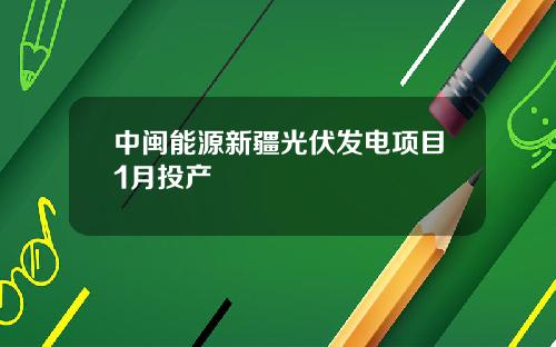 中闽能源新疆光伏发电项目1月投产