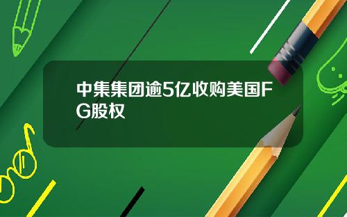 中集集团逾5亿收购美国FG股权