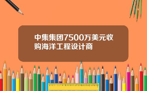 中集集团7500万美元收购海洋工程设计商