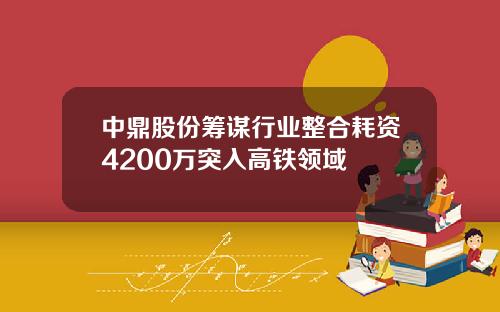 中鼎股份筹谋行业整合耗资4200万突入高铁领域