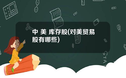 中 美 库存股(对美贸易股有哪些)