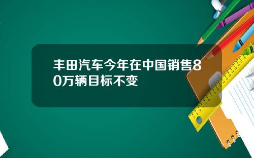 丰田汽车今年在中国销售80万辆目标不变
