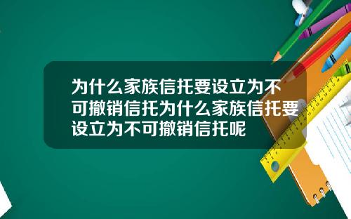 为什么家族信托要设立为不可撤销信托为什么家族信托要设立为不可撤销信托呢