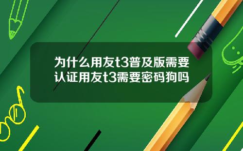 为什么用友t3普及版需要认证用友t3需要密码狗吗