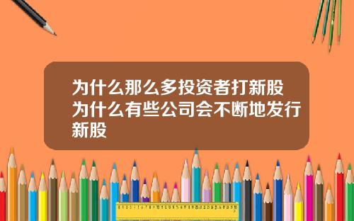 为什么那么多投资者打新股为什么有些公司会不断地发行新股