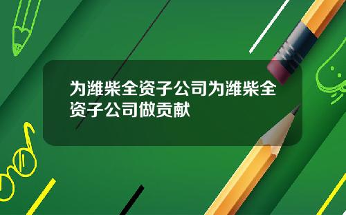 为潍柴全资子公司为潍柴全资子公司做贡献