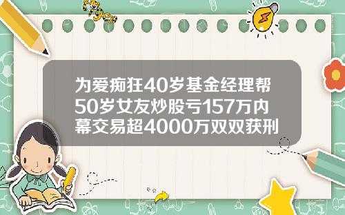 为爱痴狂40岁基金经理帮50岁女友炒股亏157万内幕交易超4000万双双获刑