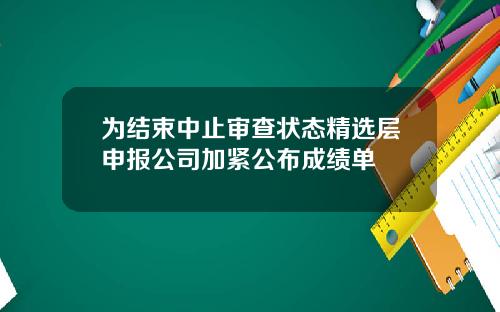 为结束中止审查状态精选层申报公司加紧公布成绩单