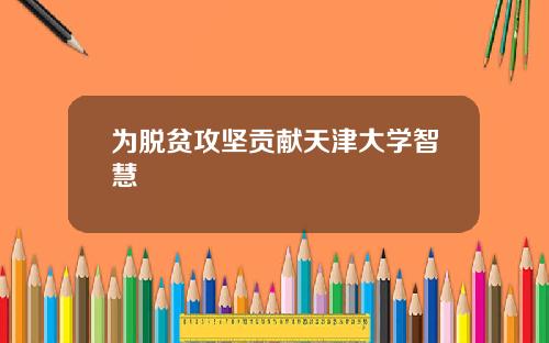 为脱贫攻坚贡献天津大学智慧