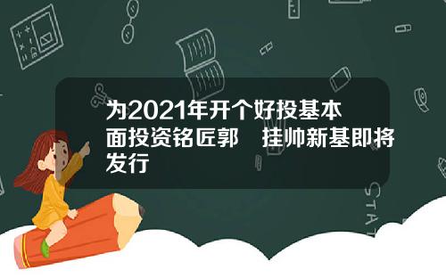 为2021年开个好投基本面投资铭匠郭堃挂帅新基即将发行