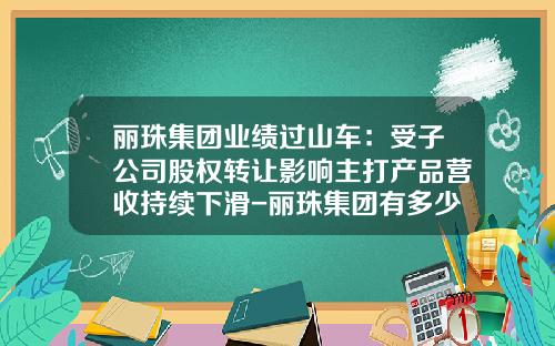 丽珠集团业绩过山车：受子公司股权转让影响主打产品营收持续下滑-丽珠集团有多少子公司.