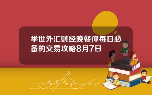 举世外汇财经晚餐你每日必备的交易攻略8月7日