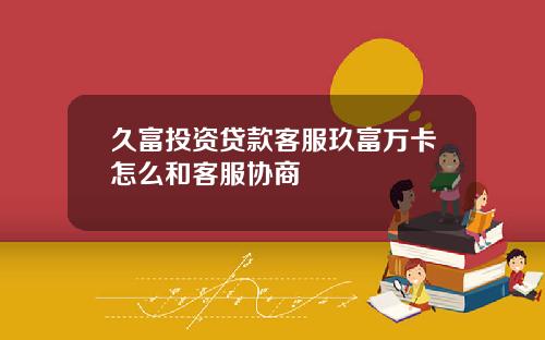 久富投资贷款客服玖富万卡怎么和客服协商