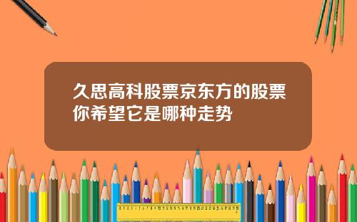 久思高科股票京东方的股票你希望它是哪种走势