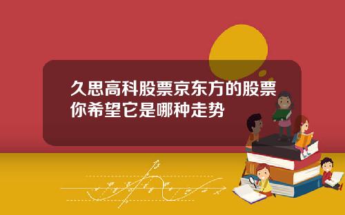 久思高科股票京东方的股票你希望它是哪种走势