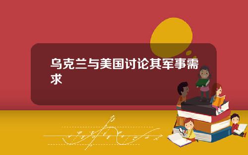 乌克兰与美国讨论其军事需求