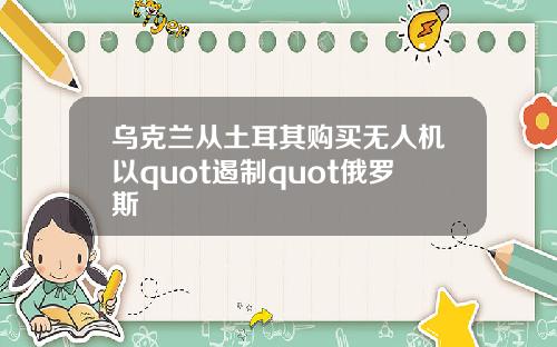 乌克兰从土耳其购买无人机以quot遏制quot俄罗斯