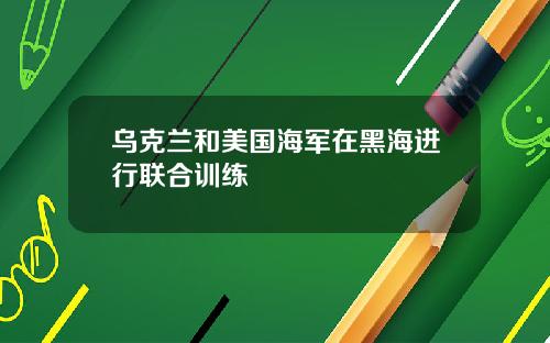 乌克兰和美国海军在黑海进行联合训练