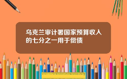 乌克兰审计署国家预算收入的七分之一用于偿债