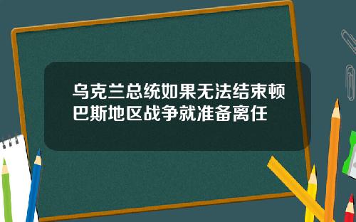 乌克兰总统如果无法结束顿巴斯地区战争就准备离任