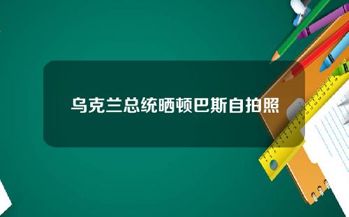 乌克兰总统晒顿巴斯自拍照