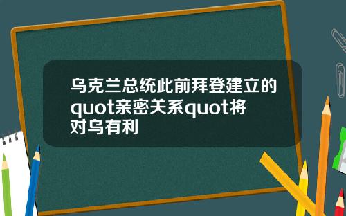 乌克兰总统此前拜登建立的quot亲密关系quot将对乌有利