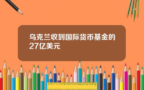 乌克兰收到国际货币基金的27亿美元