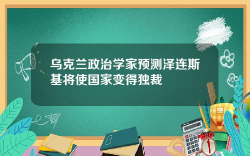 乌克兰政治学家预测泽连斯基将使国家变得独裁