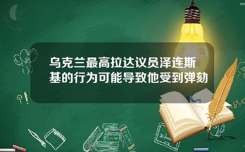 乌克兰最高拉达议员泽连斯基的行为可能导致他受到弹劾