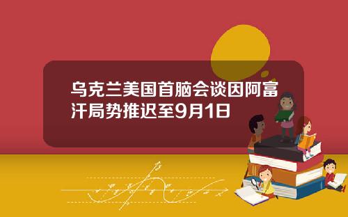 乌克兰美国首脑会谈因阿富汗局势推迟至9月1日