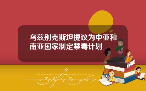 乌兹别克斯坦提议为中亚和南亚国家制定禁毒计划