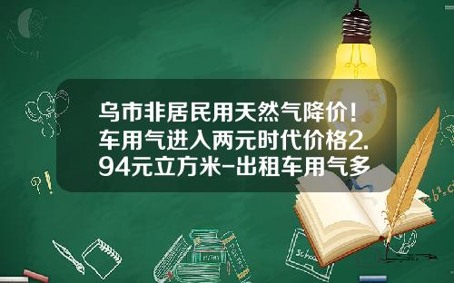乌市非居民用天然气降价！车用气进入两元时代价格2.94元立方米-出租车用气多少钱.
