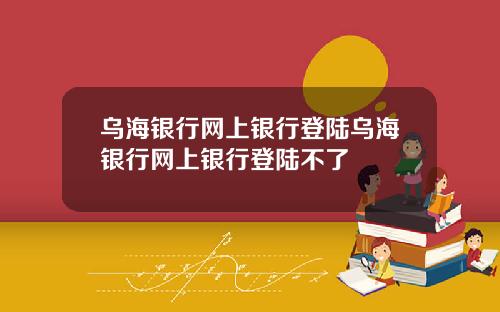 乌海银行网上银行登陆乌海银行网上银行登陆不了
