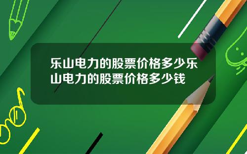 乐山电力的股票价格多少乐山电力的股票价格多少钱