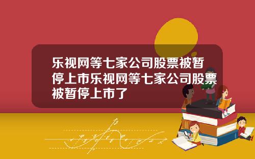 乐视网等七家公司股票被暂停上市乐视网等七家公司股票被暂停上市了