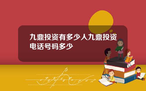 九鼎投资有多少人九鼎投资电话号码多少