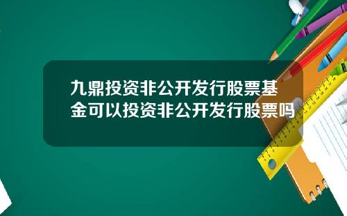 九鼎投资非公开发行股票基金可以投资非公开发行股票吗
