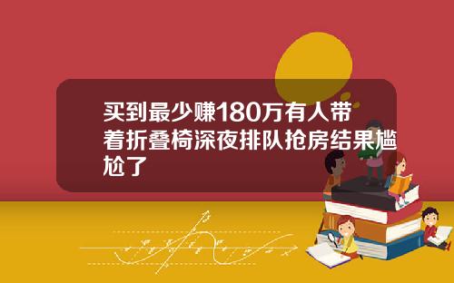 买到最少赚180万有人带着折叠椅深夜排队抢房结果尴尬了