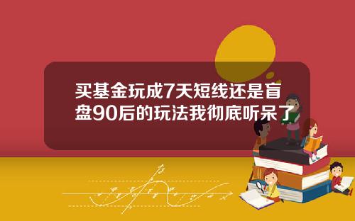 买基金玩成7天短线还是盲盘90后的玩法我彻底听呆了