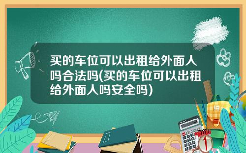买的车位可以出租给外面人吗合法吗(买的车位可以出租给外面人吗安全吗)