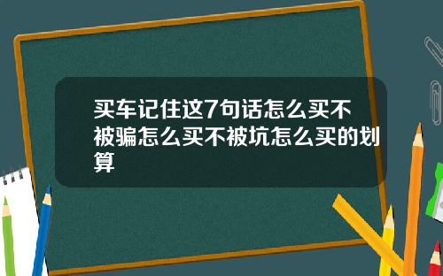 买车记住这7句话怎么买不被骗怎么买不被坑怎么买的划算