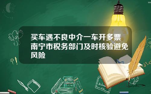 买车遇不良中介一车开多票南宁市税务部门及时核验避免风险