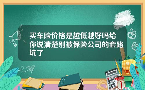 买车险价格是越低越好吗给你说清楚别被保险公司的套路坑了