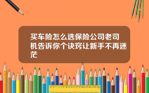 买车险怎么选保险公司老司机告诉你个诀窍让新手不再迷茫