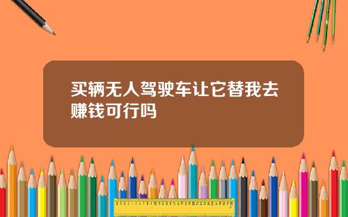 买辆无人驾驶车让它替我去赚钱可行吗